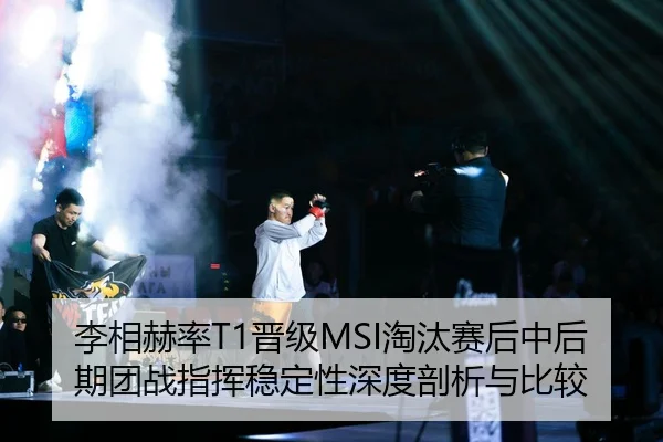 李相赫率T1晋级MSI淘汰赛后中后期团战指挥稳定性深度剖析与比较