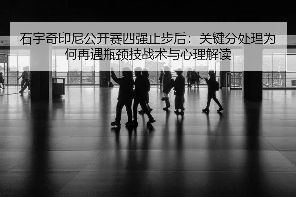 石宇奇印尼公开赛四强止步后：关键分处理为何再遇瓶颈技战术与心理解读