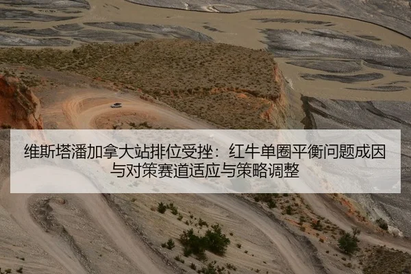维斯塔潘加拿大站排位受挫：红牛单圈平衡问题成因与对策赛道适应与策略调整