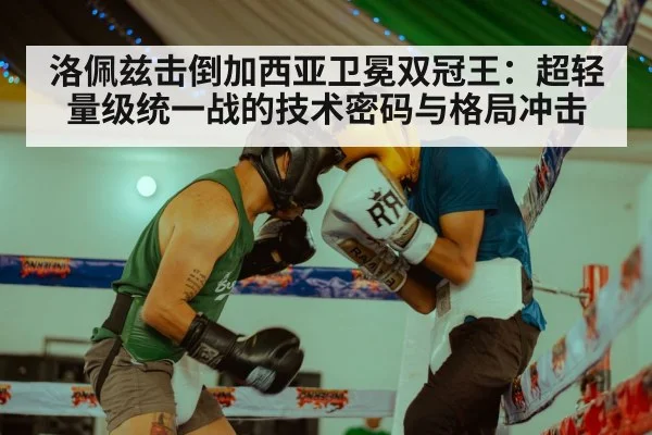 洛佩兹击倒加西亚卫冕双冠王：超轻量级统一战的技术密码与格局冲击