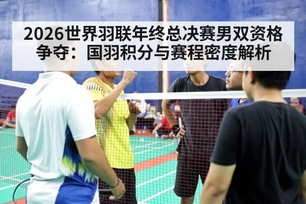 2026世界羽联年终总决赛男双资格争夺：国羽积分与赛程密度解析