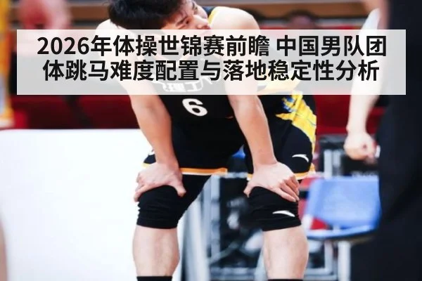 2026年体操世锦赛前瞻 中国男队团体跳马难度配置与落地稳定性分析