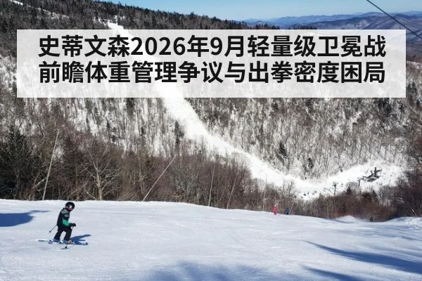 史蒂文森2026年9月轻量级卫冕战前瞻体重管理争议与出拳密度困局